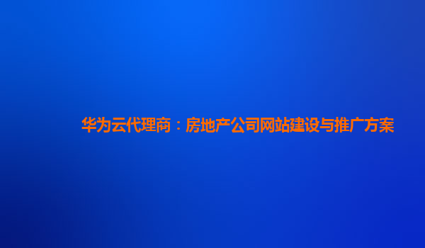 华为云代理商：房地产公司网站建设与推广方案