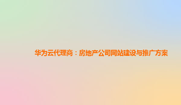 华为云代理商：房地产公司网站建设与推广方案