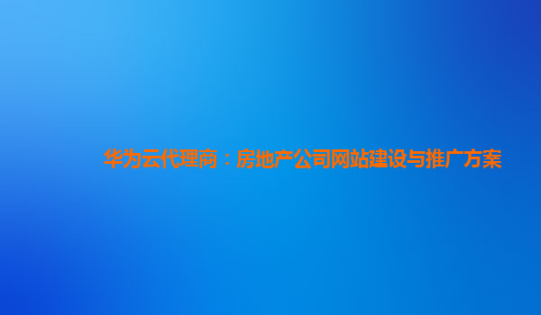 华为云代理商：房地产公司网站建设与推广方案