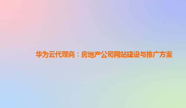 华为云代理商：房地产公司网站建设与推广方案