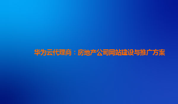 华为云代理商：房地产公司网站建设与推广方案