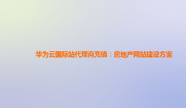 华为云国际站代理商充值：房地产网站建设方案