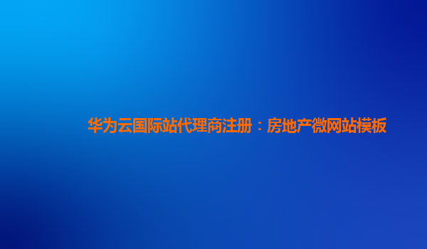 华为云国际站代理商注册：房地产微网站模板