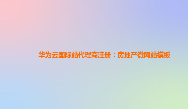 华为云国际站代理商注册：房地产微网站模板