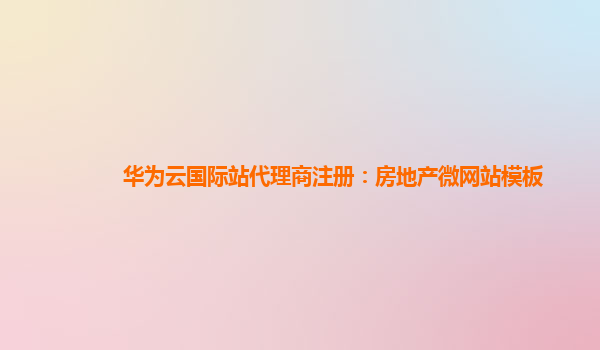 华为云国际站代理商注册：房地产微网站模板