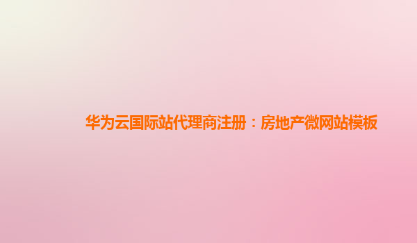 华为云国际站代理商注册：房地产微网站模板