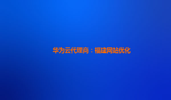 华为云代理商：福建网站优化