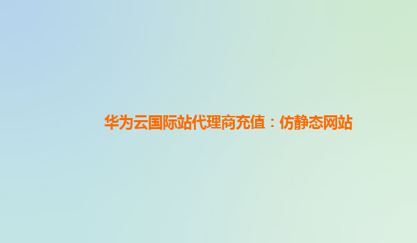 华为云国际站代理商充值：仿静态网站