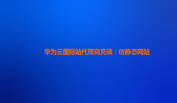 华为云国际站代理商充值：仿静态网站