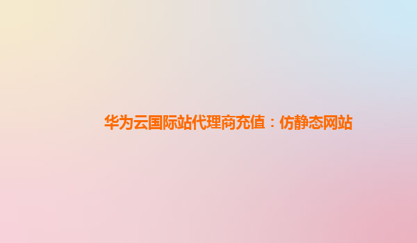 华为云国际站代理商充值：仿静态网站