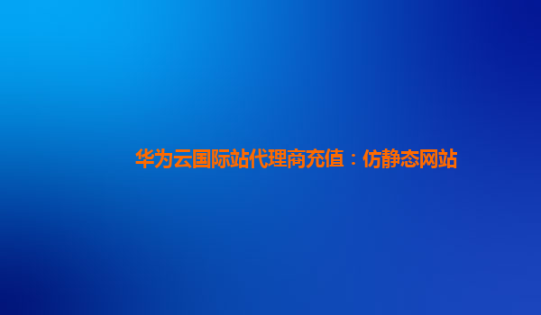 华为云国际站代理商充值：仿静态网站