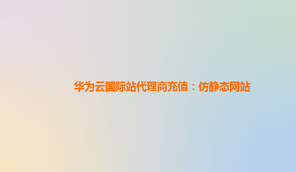 华为云国际站代理商充值：仿静态网站