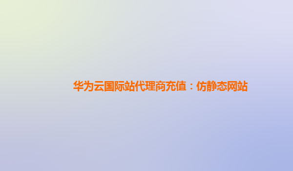 华为云国际站代理商充值：仿静态网站