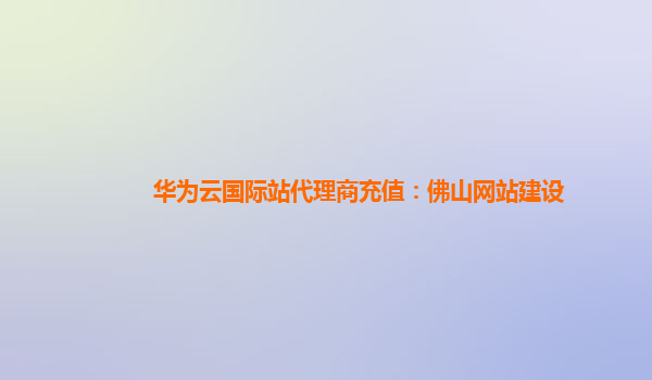 华为云国际站代理商充值：佛山网站建设