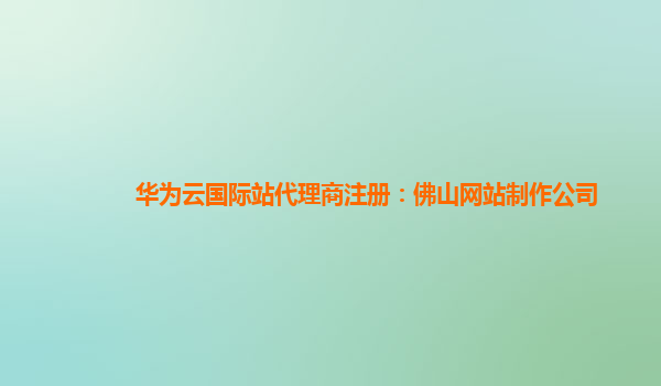 华为云国际站代理商注册：佛山网站制作公司