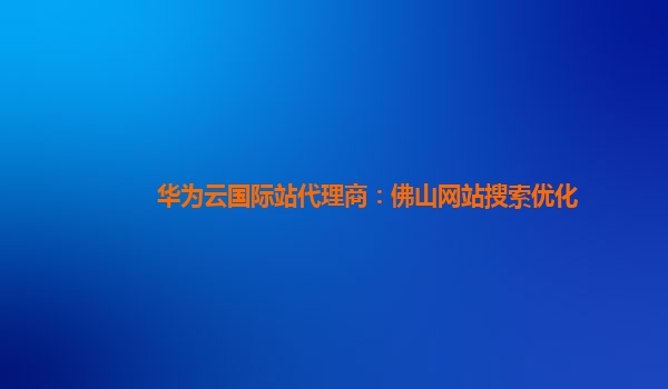 华为云国际站代理商：佛山网站搜索优化