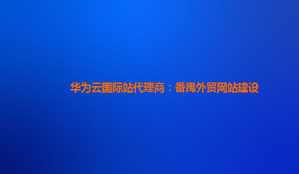 华为云国际站代理商：番禺外贸网站建设