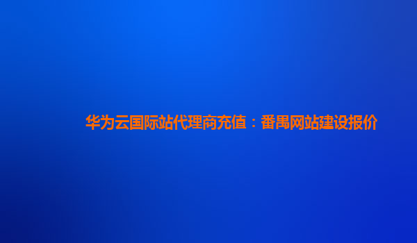 华为云国际站代理商充值：番禺网站建设报价