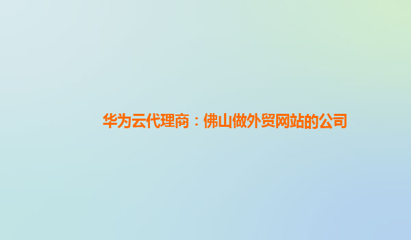 华为云代理商：佛山做外贸网站的公司