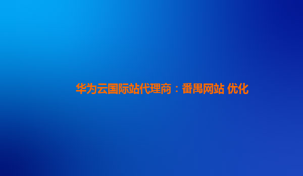 华为云国际站代理商：番禺网站 优化