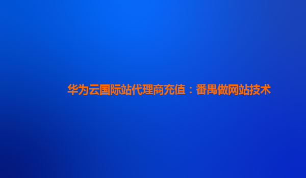 华为云国际站代理商充值：番禺做网站技术