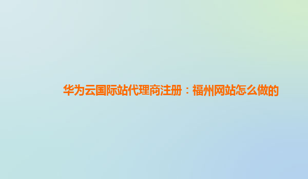 华为云国际站代理商注册：福州网站怎么做的