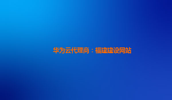 华为云代理商：福建建设网站