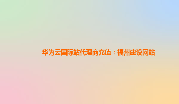 华为云国际站代理商充值：福州建设网站