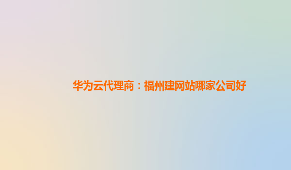 华为云代理商：福州建网站哪家公司好