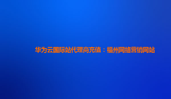 华为云国际站代理商充值：福州网络营销网站