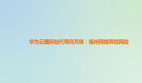 华为云国际站代理商充值：福州网络营销网站