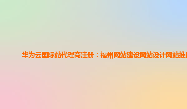 华为云国际站代理商注册：福州网站建设网站设计网站推广