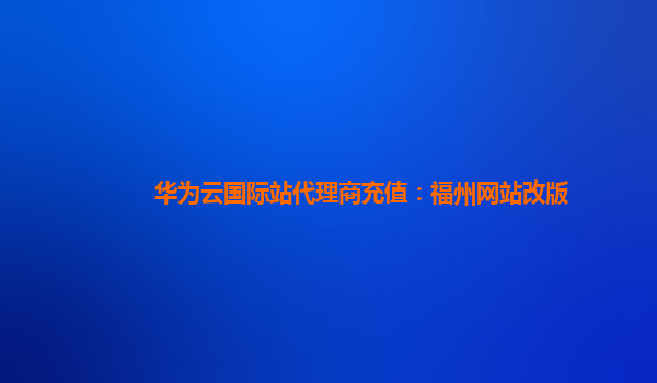 华为云国际站代理商充值：福州网站改版