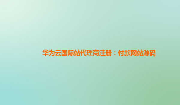 华为云国际站代理商注册：付款网站源码