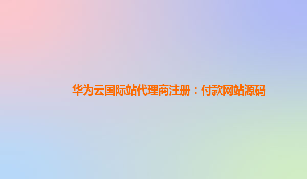 华为云国际站代理商注册：付款网站源码