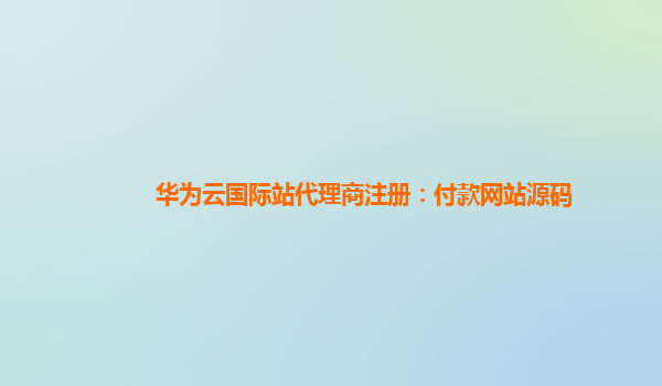 华为云国际站代理商注册：付款网站源码