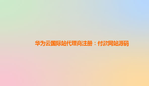 华为云国际站代理商注册：付款网站源码