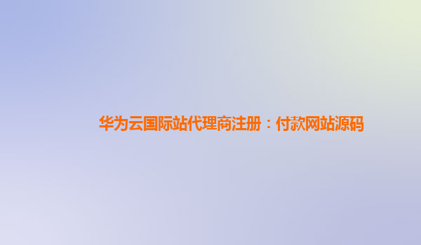 华为云国际站代理商注册：付款网站源码