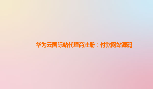 华为云国际站代理商注册：付款网站源码