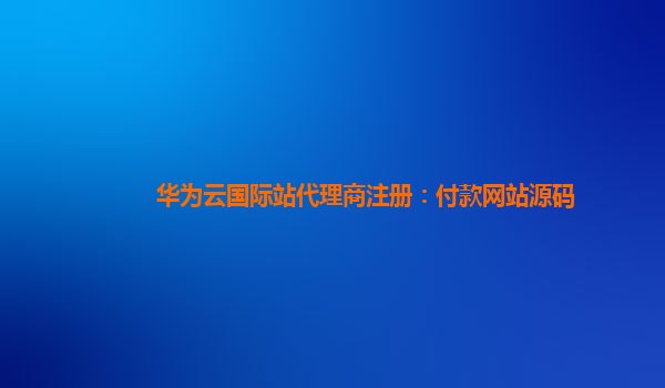 华为云国际站代理商注册：付款网站源码