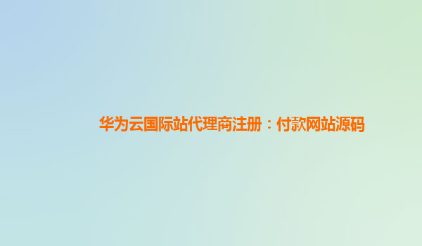 华为云国际站代理商注册：付款网站源码