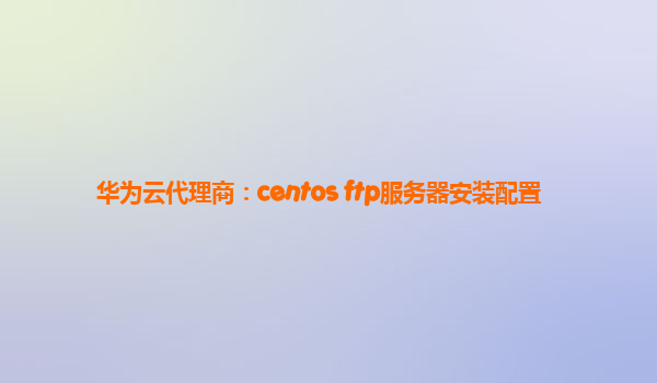 华为云代理商：centos ftp服务器安装配置