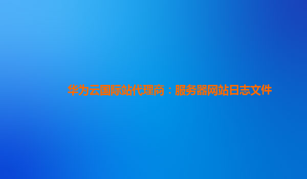 华为云国际站代理商：服务器网站日志文件