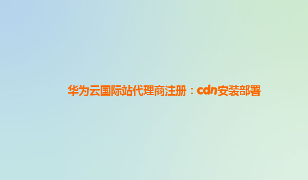 华为云国际站代理商注册：cdn安装部署