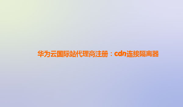 华为云国际站代理商注册：cdn连接隔离器