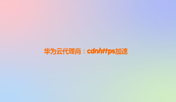 华为云代理商：cdnhttps加速