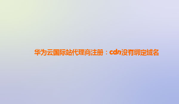 华为云国际站代理商注册：cdn没有绑定域名