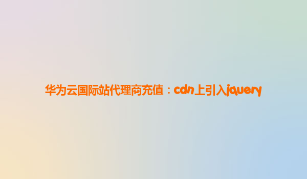 华为云国际站代理商充值：cdn上引入jquery