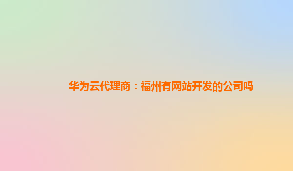 华为云代理商：福州有网站开发的公司吗