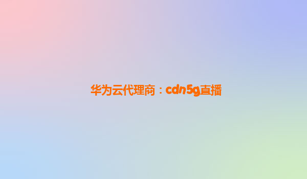 华为云代理商：cdn5g直播